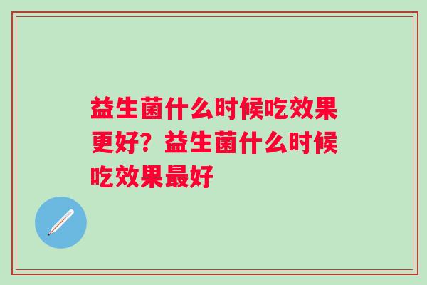 益生菌什么时候吃效果更好?益生菌什么时候吃效果好 益生菌什么时候吃效果更好?益生菌什么时候吃效果好