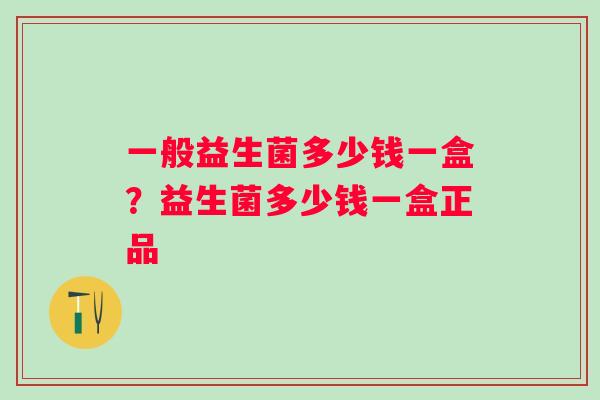 一般益生菌多少钱一盒?益生菌多少钱一盒正品 一般益生菌多少钱一盒?益生菌多少钱一盒正品