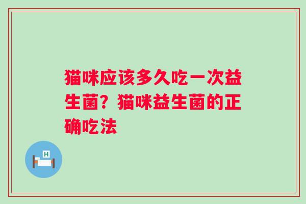 猫咪应该多久吃一次益生菌?猫咪益生菌的正确吃法 猫咪应该多久吃一次益生菌?猫咪益生菌的正确吃法