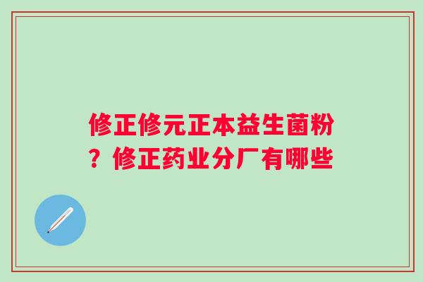 修正修元正本益生菌粉？修正药业分厂有哪些