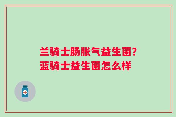 兰骑士肠益生菌?蓝骑士益生菌怎么样 兰骑士肠益生菌?蓝骑士益生菌怎么样