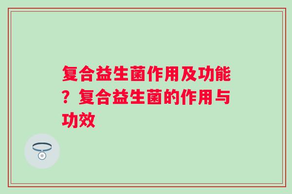 复合益生菌作用及功能？复合益生菌的作用与功效