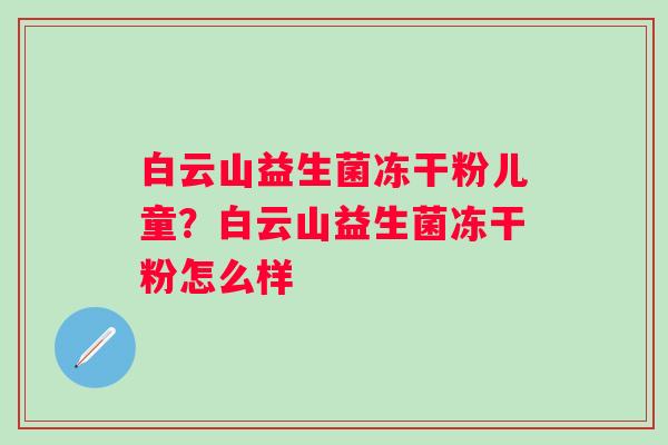 白云山益生菌冻干粉儿童?白云山益生菌冻干粉怎么样 白云山益生菌冻干粉儿童?白云山益生菌冻干粉怎么样