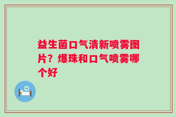 益生菌口气清新喷雾图片?爆珠和口气喷雾哪个好 益生菌口气清新喷雾图片?爆珠和口气喷雾哪个好