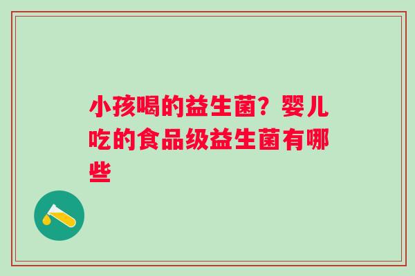 小孩喝的益生菌?婴儿吃的食品级益生菌有哪些 小孩喝的益生菌?婴儿吃的食品级益生菌有哪些