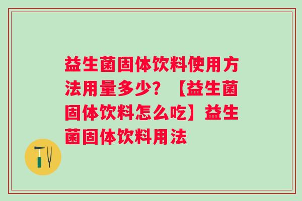 益生菌固体饮料使用方法用量多少?【益生菌固体饮料怎么吃】益生菌固体饮料用法 益生菌固体饮料使用方法用量多少?【益生菌固体饮料怎么吃】益生菌固体饮料用法