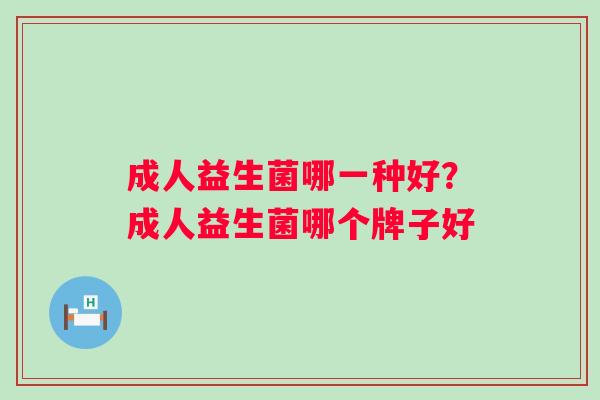 成人益生菌哪一种好?成人益生菌哪个牌子好 成人益生菌哪一种好?成人益生菌哪个牌子好