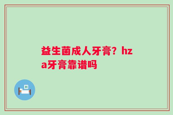 益生菌成人牙膏?hza牙膏靠谱吗 益生菌成人牙膏?hza牙膏靠谱吗