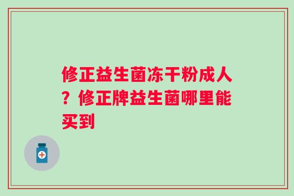 修正益生菌冻干粉成人？修正牌益生菌哪里能买到