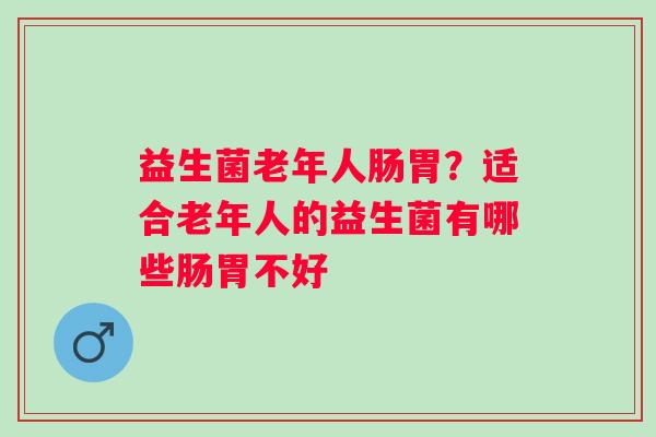 益生菌老年人肠胃?适合老年人的益生菌有哪些肠胃不好 益生菌老年人肠胃?适合老年人的益生菌有哪些肠胃不好