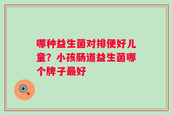 哪种益生菌对排便好儿童？小孩肠道益生菌哪个牌子好
