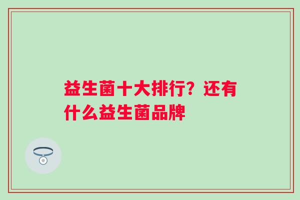 益生菌十大排行?还有什么益生菌品牌 益生菌十大排行?还有什么益生菌品牌