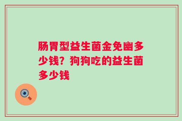 肠胃型益生菌金免幽多少钱?狗狗吃的益生菌多少钱 肠胃型益生菌金免幽多少钱?狗狗吃的益生菌多少钱