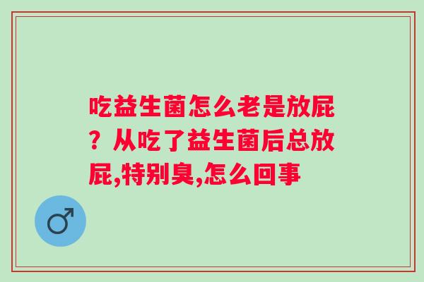 吃益生菌怎么老是放屁?从吃了益生菌后总放屁,特别臭,怎么回事 吃益生菌怎么老是放屁?从吃了益生菌后总放屁,特别臭,怎么回事
