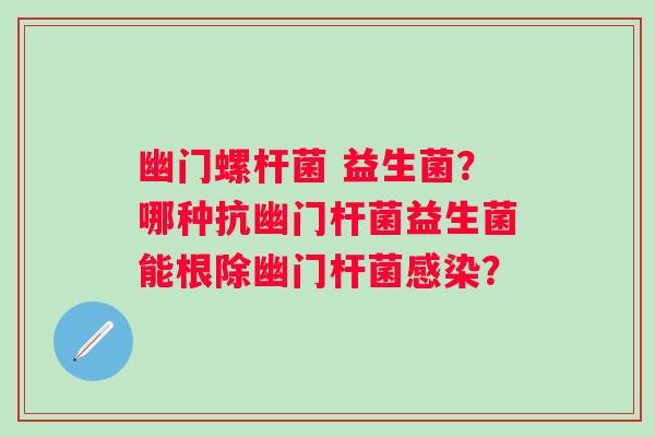 幽门螺杆菌 益生菌?哪种抗幽门杆菌益生菌能根除幽门杆菌? 幽门螺杆菌 益生菌?哪种抗幽门杆菌益生菌能根除幽门杆菌?
