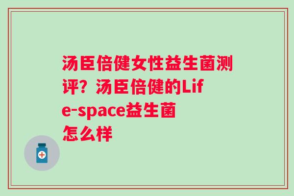 汤臣倍健女性益生菌测评?汤臣倍健的Life-space益生菌怎么样 汤臣倍健女性益生菌测评?汤臣倍健的Life-space益生菌怎么样