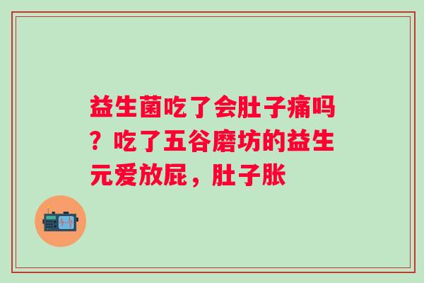益生菌吃了会肚子痛吗?吃了五谷磨坊的益生元爱放屁,肚子胀 益生菌吃了会肚子痛吗?吃了五谷磨坊的益生元爱放屁,肚子胀