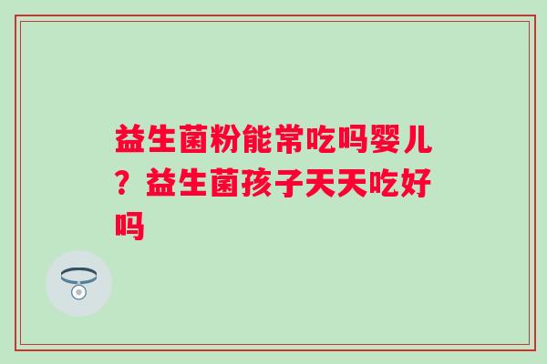 益生菌粉能常吃吗婴儿?益生菌孩子天天吃好吗 益生菌粉能常吃吗婴儿?益生菌孩子天天吃好吗