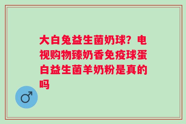 大白兔益生菌奶球?电视购物臻奶香球蛋白益生菌羊奶粉是真的吗 大白兔益生菌奶球?电视购物臻奶香球蛋白益生菌羊奶粉是真的吗
