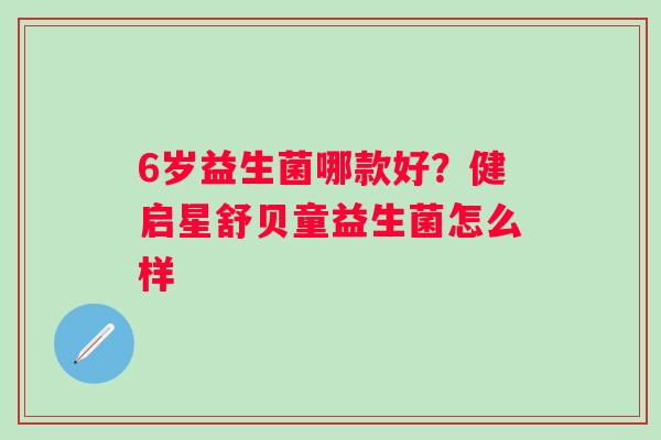 6岁益生菌哪款好？健启星舒贝童益生菌怎么样