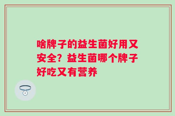 啥牌子的益生菌好用又安全？益生菌哪个牌子好吃又有营养