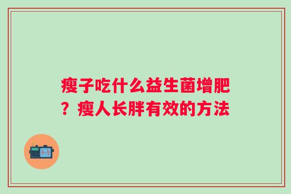 瘦子吃什么益生菌增肥？瘦人长胖有效的方法