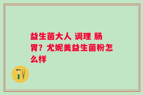 益生菌大人 调理 肠胃?尤妮美益生菌粉怎么样 益生菌大人 调理 肠胃?尤妮美益生菌粉怎么样