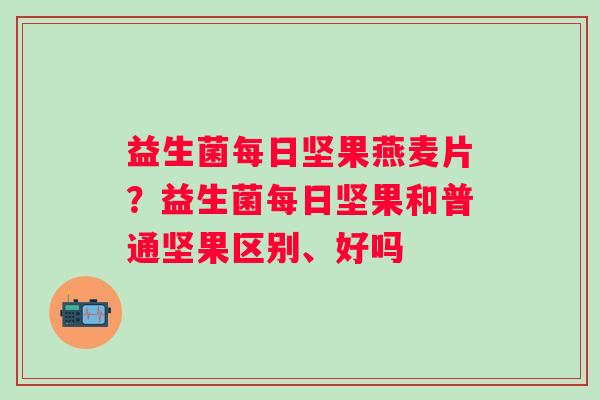 益生菌每日坚果燕麦片？益生菌每日坚果和普通坚果区别、好吗