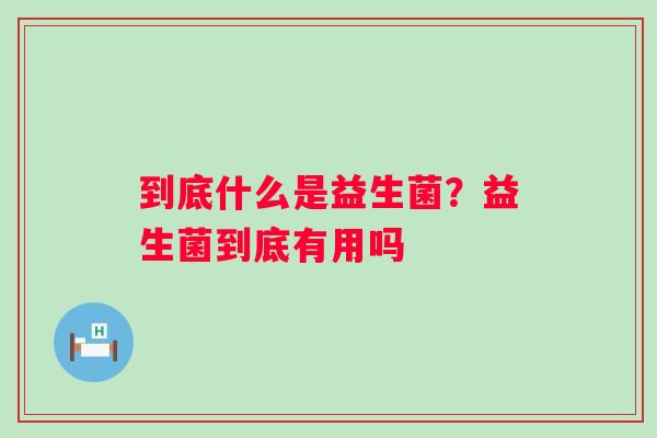 到底什么是益生菌？益生菌到底有用吗