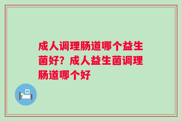 成人调理肠道哪个益生菌好？成人益生菌调理肠道哪个好