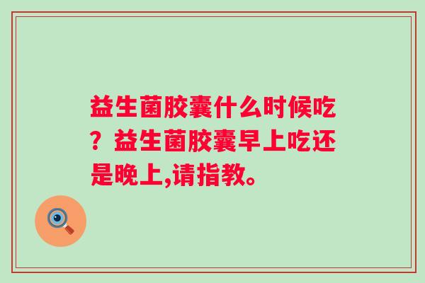 益生菌胶囊什么时候吃？益生菌胶囊早上吃还是晚上,请指教。