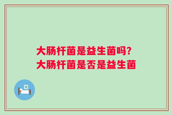 大肠杆菌是益生菌吗?大肠杆菌是否是益生菌 大肠杆菌是益生菌吗?大肠杆菌是否是益生菌