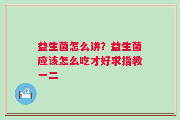 益生菌怎么讲？益生菌应该怎么吃才好求指教一二