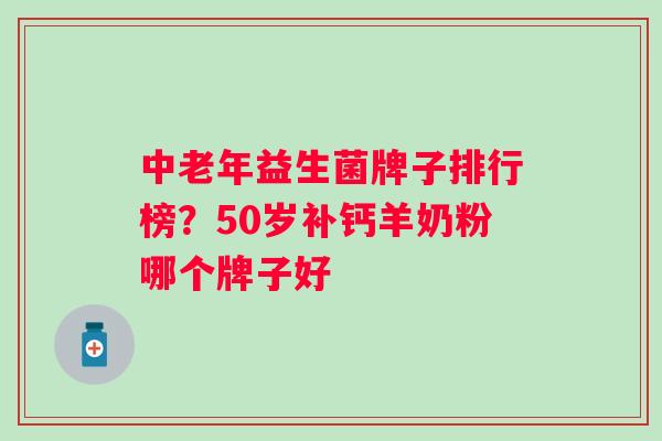 中老年益生菌牌子排行榜？50岁补钙羊奶粉哪个牌子好