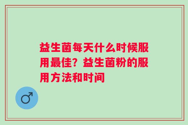 益生菌每天什么时候服用佳？益生菌粉的服用方法和时间
