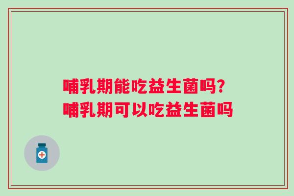 哺乳期能吃益生菌吗?哺乳期可以吃益生菌吗 哺乳期能吃益生菌吗?哺乳期可以吃益生菌吗