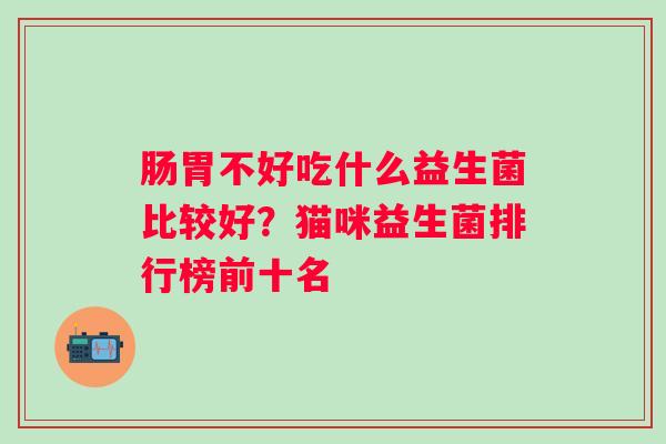 肠胃不好吃什么益生菌比较好？猫咪益生菌排行榜前十名