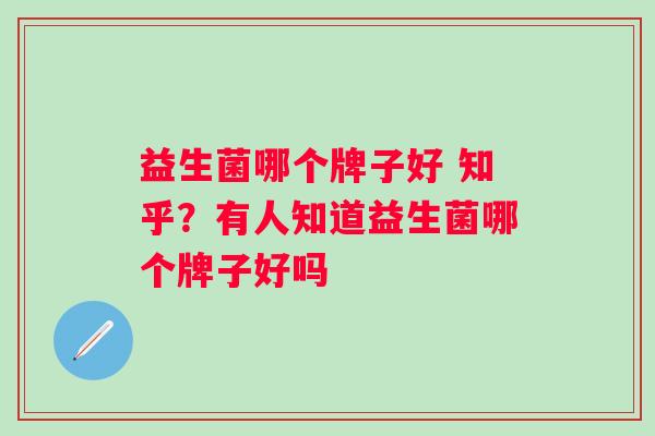 益生菌哪个牌子好 知乎?有人知道益生菌哪个牌子好吗 益生菌哪个牌子好 知乎?有人知道益生菌哪个牌子好吗