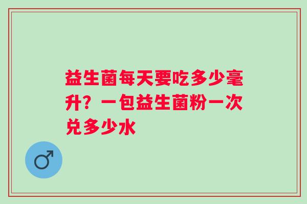 益生菌每天要吃多少毫升？一包益生菌粉一次兑多少水