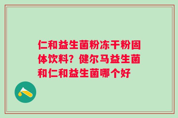 仁和益生菌粉冻干粉固体饮料?健尔马益生菌和仁和益生菌哪个好 仁和益生菌粉冻干粉固体饮料?健尔马益生菌和仁和益生菌哪个好