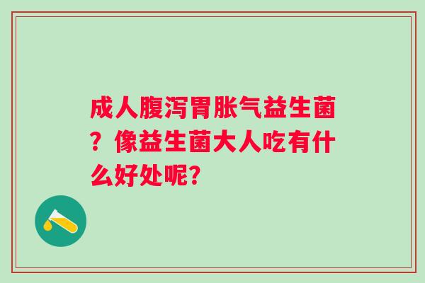 成人胃益生菌?像益生菌大人吃有什么好处呢? 成人胃益生菌?像益生菌大人吃有什么好处呢?