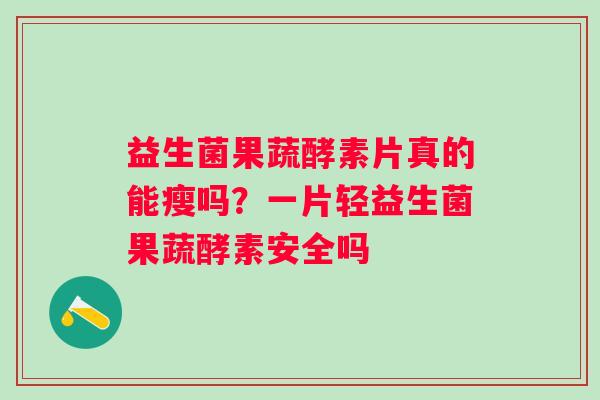 益生菌果蔬酵素片真的能瘦吗?一片轻益生菌果蔬酵素安全吗 益生菌果蔬酵素片真的能瘦吗?一片轻益生菌果蔬酵素安全吗