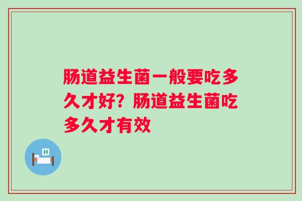 肠道益生菌一般要吃多久才好?肠道益生菌吃多久才有效 肠道益生菌一般要吃多久才好?肠道益生菌吃多久才有效