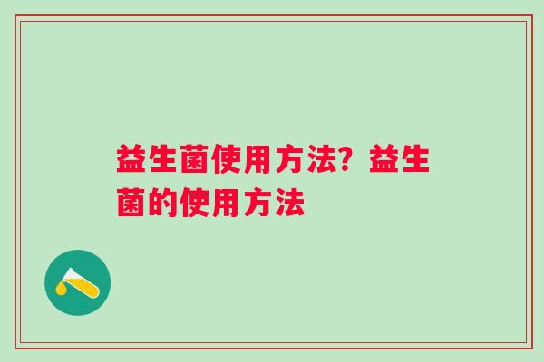 益生菌使用方法?益生菌的使用方法 益生菌使用方法?益生菌的使用方法