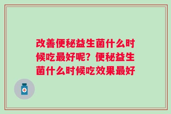 改善益生菌什么时候吃好呢?益生菌什么时候吃效果好 改善益生菌什么时候吃好呢?益生菌什么时候吃效果好
