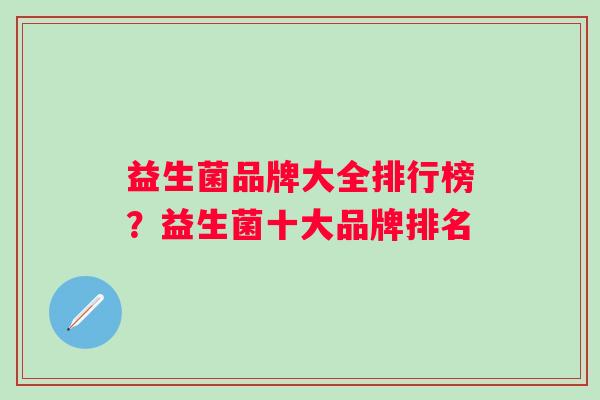 益生菌品牌大全排行榜?益生菌十大品牌排名 益生菌品牌大全排行榜?益生菌十大品牌排名
