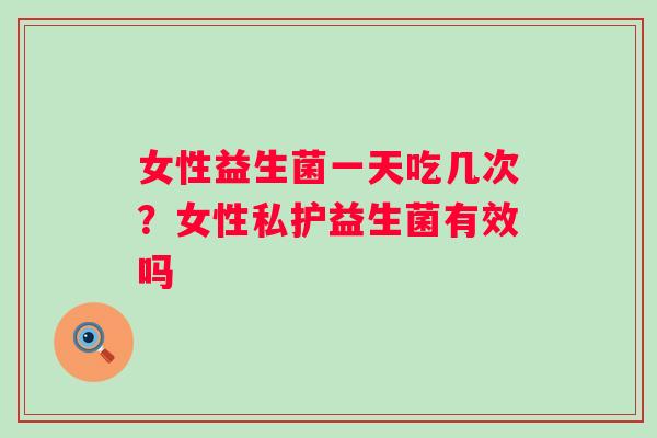 女性益生菌一天吃几次？女性私护益生菌有效吗