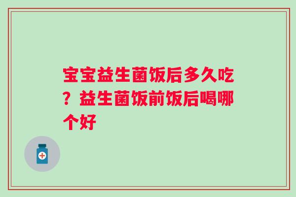 宝宝益生菌饭后多久吃？益生菌饭前饭后喝哪个好