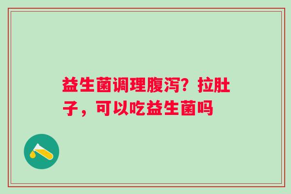 益生菌调理?拉肚子,可以吃益生菌吗 益生菌调理?拉肚子,可以吃益生菌吗