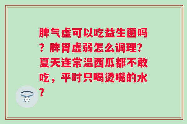 脾气虚可以吃益生菌吗?脾胃虚弱怎么调理?夏天连常温西瓜都不敢吃,平时只喝烫嘴的水? 脾气虚可以吃益生菌吗?脾胃虚弱怎么调理?夏天连常温西瓜都不敢吃,平时只喝烫嘴的水?